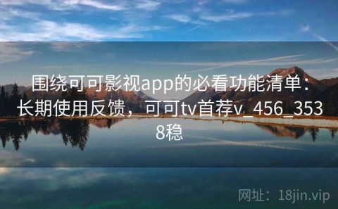 围绕可可影视app的必看功能清单：长期使用反馈，可可tv首荐v_456_3538稳