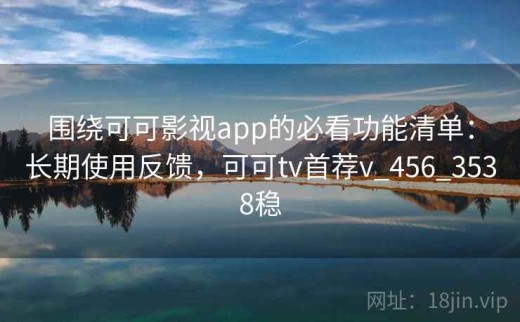围绕可可影视app的必看功能清单：长期使用反馈，可可tv首荐v_456_3538稳