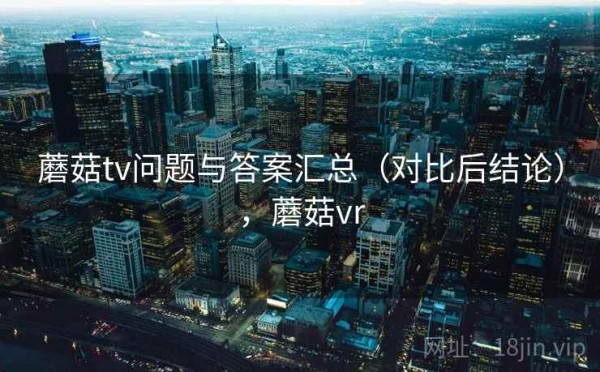 蘑菇tv问题与答案汇总（对比后结论），蘑菇vr