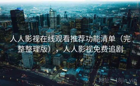 人人影视在线观看推荐功能清单（完整整理版），人人影视免费追剧