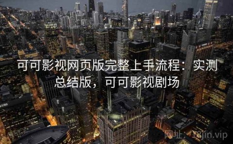 可可影视网页版完整上手流程：实测总结版，可可影视剧场