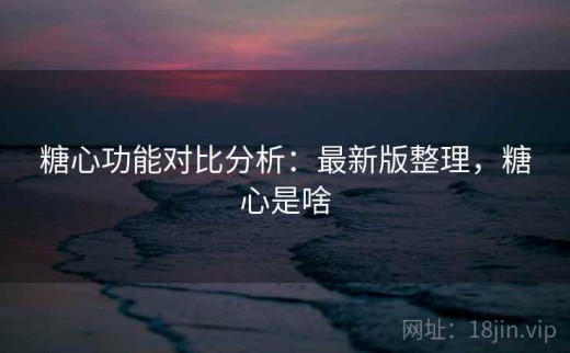 糖心功能对比分析：最新版整理，糖心是啥
