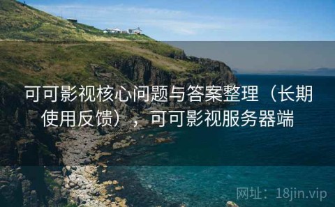 可可影视核心问题与答案整理（长期使用反馈），可可影视服务器端