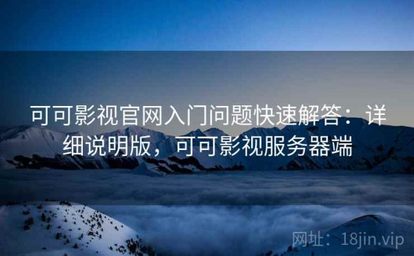 可可影视官网入门问题快速解答：详细说明版，可可影视服务器端