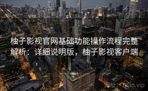柚子影视官网基础功能操作流程完整解析：详细说明版，柚子影视客户端