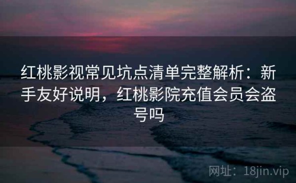 红桃影视常见坑点清单完整解析：新手友好说明，红桃影院充值会员会盗号吗