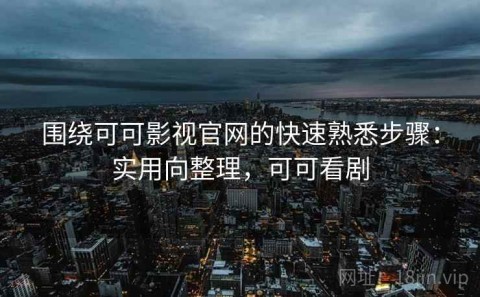 围绕可可影视官网的快速熟悉步骤：实用向整理，可可看剧