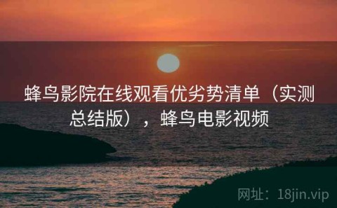 蜂鸟影院在线观看优劣势清单（实测总结版），蜂鸟电影视频