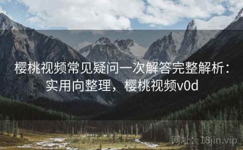 樱桃视频常见疑问一次解答完整解析：实用向整理，樱桃视频v0d
