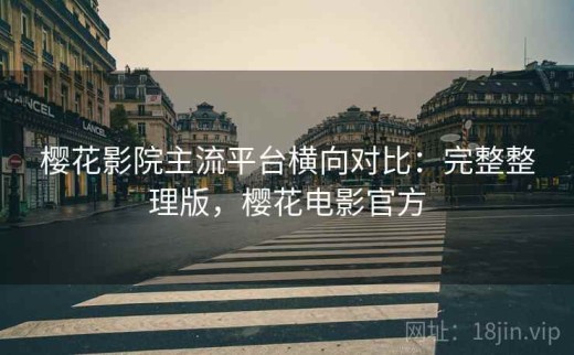 樱花影院主流平台横向对比：完整整理版，樱花电影官方
