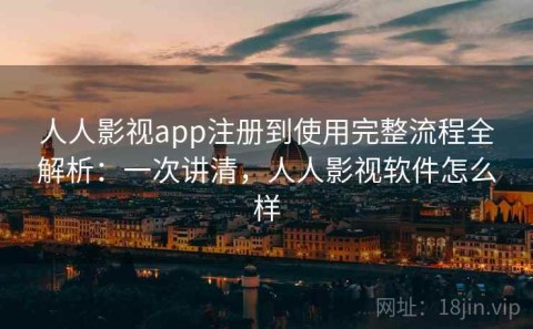 人人影视app注册到使用完整流程全解析：一次讲清，人人影视软件怎么样