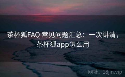 茶杯狐FAQ 常见问题汇总：一次讲清，茶杯狐app怎么用