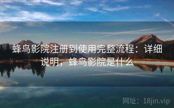 蜂鸟影院注册到使用完整流程：详细说明，蜂鸟影院是什么
