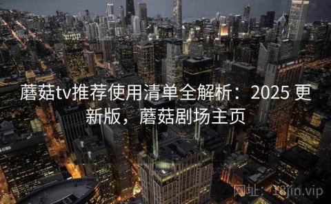 蘑菇tv推荐使用清单全解析：2025 更新版，蘑菇剧场主页