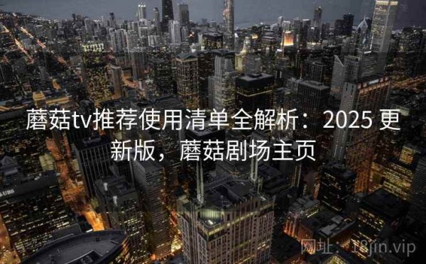 蘑菇tv推荐使用清单全解析：2025 更新版，蘑菇剧场主页