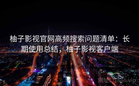 柚子影视官网高频搜索问题清单：长期使用总结，柚子影视客户端