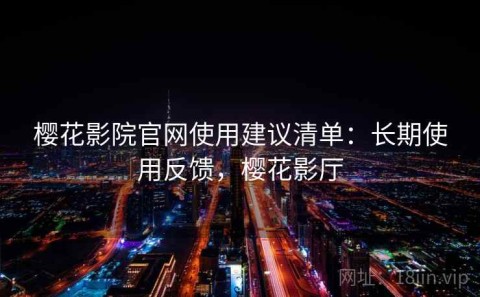 樱花影院官网使用建议清单：长期使用反馈，樱花影厅