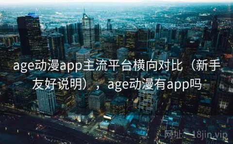 age动漫app主流平台横向对比（新手友好说明），age动漫有app吗