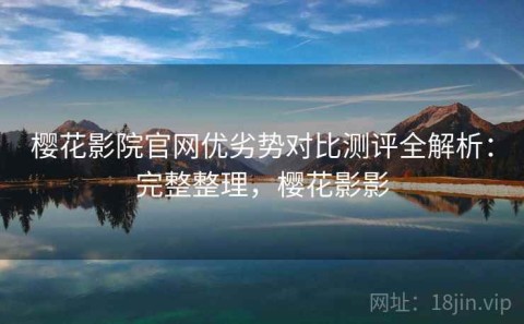 樱花影院官网优劣势对比测评全解析：完整整理，樱花影影