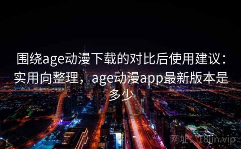 围绕age动漫下载的对比后使用建议：实用向整理，age动漫app最新版本是多少