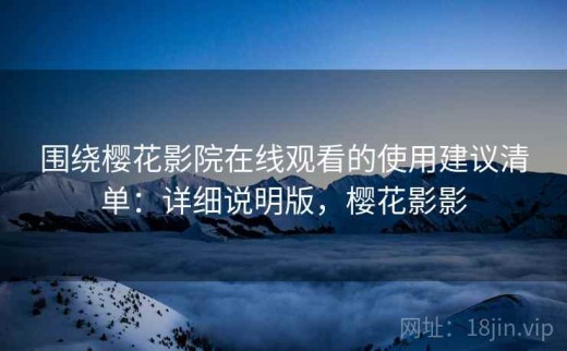 围绕樱花影院在线观看的使用建议清单：详细说明版，樱花影影
