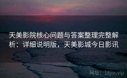 天美影院核心问题与答案整理完整解析：详细说明版，天美影城今日影讯