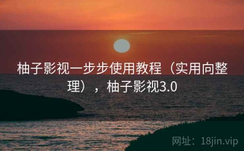 柚子影视一步步使用教程（实用向整理），柚子影视3.0