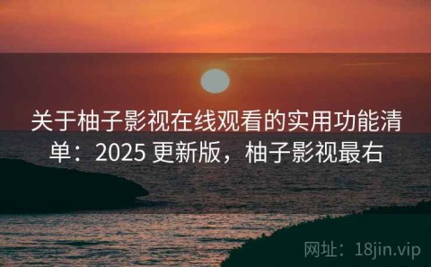 关于柚子影视在线观看的实用功能清单：2025 更新版，柚子影视最右
