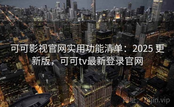 可可影视官网实用功能清单：2025 更新版，可可tv最新登录官网