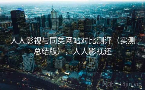人人影视与同类网站对比测评（实测总结版），人人影视还