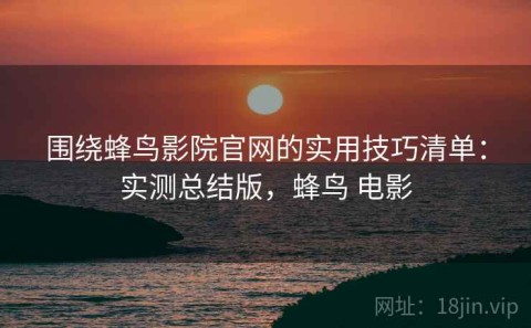 围绕蜂鸟影院官网的实用技巧清单：实测总结版，蜂鸟 电影