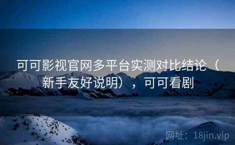 可可影视官网多平台实测对比结论（新手友好说明），可可看剧