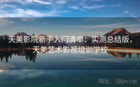 天美影院新手入门清单：实测总结版，天美艺术影视培训学校