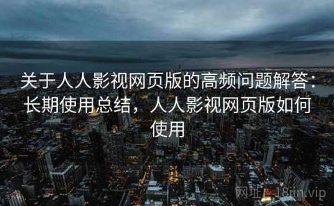 关于人人影视网页版的高频问题解答：长期使用总结，人人影视网页版如何使用