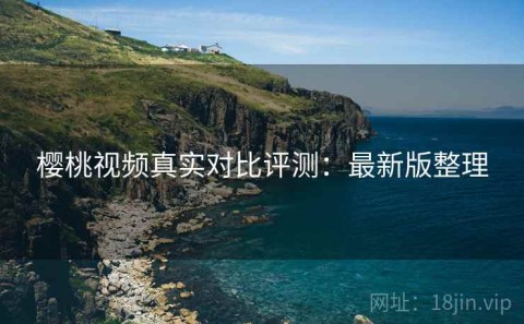 樱桃视频真实对比评测：最新版整理