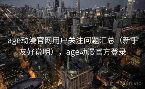 age动漫官网用户关注问题汇总（新手友好说明），age动漫官方登录