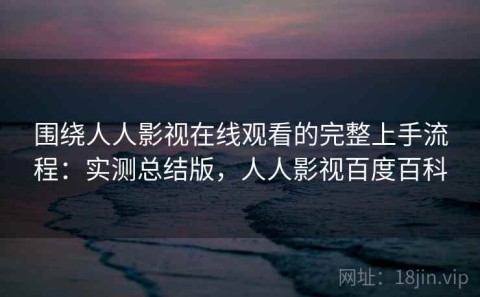 围绕人人影视在线观看的完整上手流程：实测总结版，人人影视百度百科