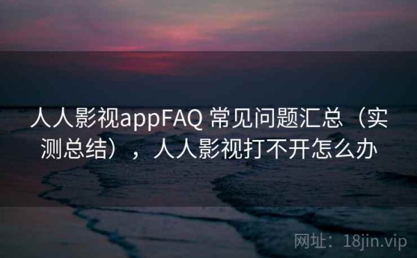 人人影视appFAQ 常见问题汇总（实测总结），人人影视打不开怎么办