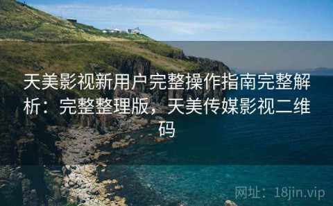 天美影视新用户完整操作指南完整解析：完整整理版，天美传媒影视二维码