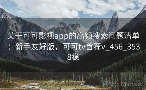 关于可可影视app的高频搜索问题清单：新手友好版，可可tv首荐v_456_3538稳
