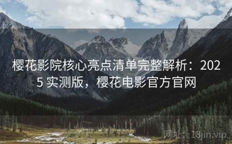 樱花影院核心亮点清单完整解析：2025 实测版，樱花电影官方官网