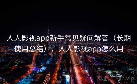 人人影视app新手常见疑问解答（长期使用总结），人人影视app怎么用