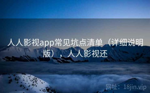 人人影视app常见坑点清单（详细说明版），人人影视还