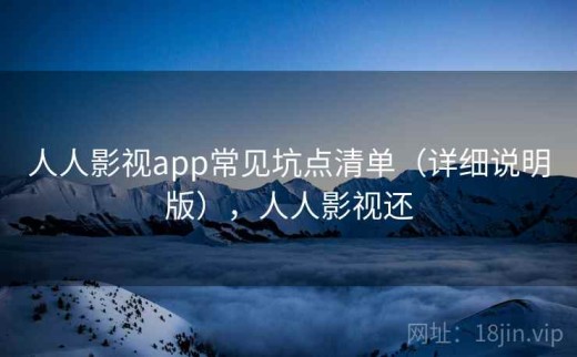 人人影视app常见坑点清单（详细说明版），人人影视还