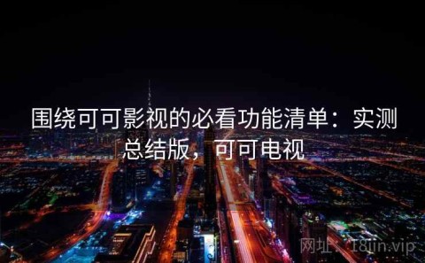 围绕可可影视的必看功能清单：实测总结版，可可电视