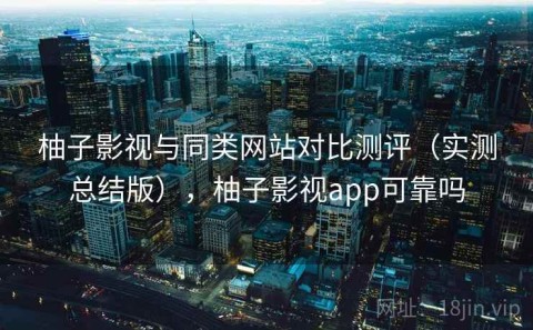 柚子影视与同类网站对比测评（实测总结版），柚子影视app可靠吗