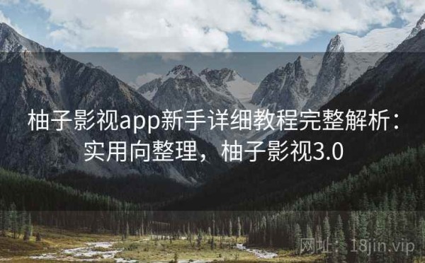 柚子影视app新手详细教程完整解析：实用向整理，柚子影视3.0