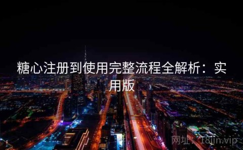 糖心注册到使用完整流程全解析：实用版