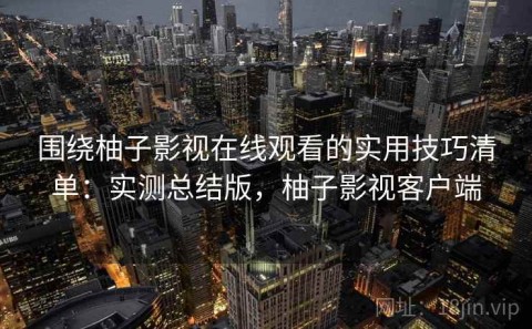 围绕柚子影视在线观看的实用技巧清单：实测总结版，柚子影视客户端