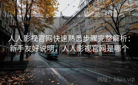 人人影视官网快速熟悉步骤完整解析：新手友好说明，人人影视官网是哪个